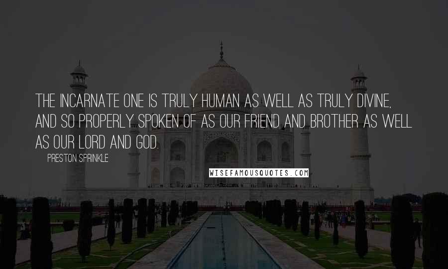 Preston Sprinkle Quotes: The Incarnate One is truly human as well as truly divine, and so properly spoken of as our friend and brother as well as our Lord and God.