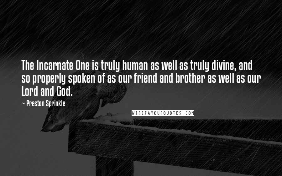 Preston Sprinkle Quotes: The Incarnate One is truly human as well as truly divine, and so properly spoken of as our friend and brother as well as our Lord and God.