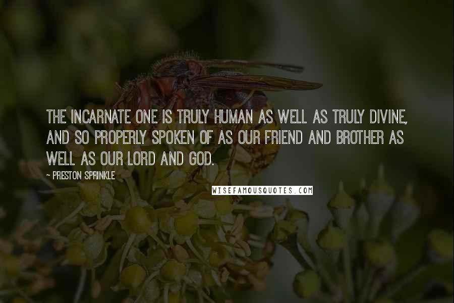 Preston Sprinkle Quotes: The Incarnate One is truly human as well as truly divine, and so properly spoken of as our friend and brother as well as our Lord and God.