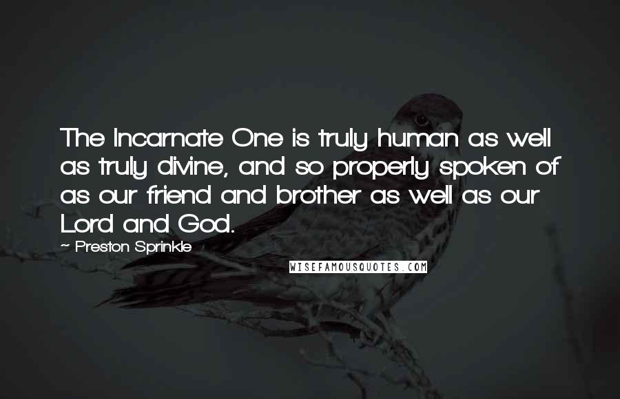 Preston Sprinkle Quotes: The Incarnate One is truly human as well as truly divine, and so properly spoken of as our friend and brother as well as our Lord and God.