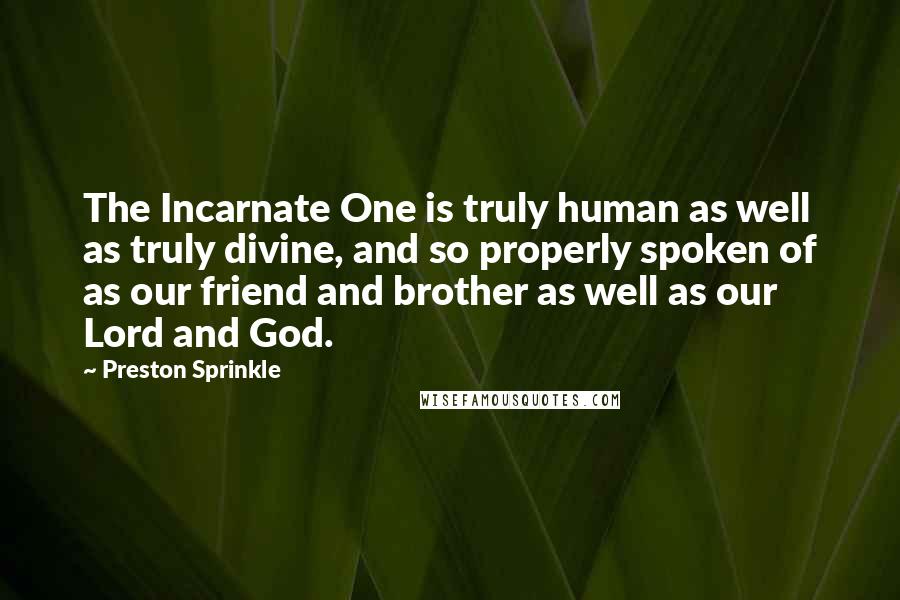 Preston Sprinkle Quotes: The Incarnate One is truly human as well as truly divine, and so properly spoken of as our friend and brother as well as our Lord and God.