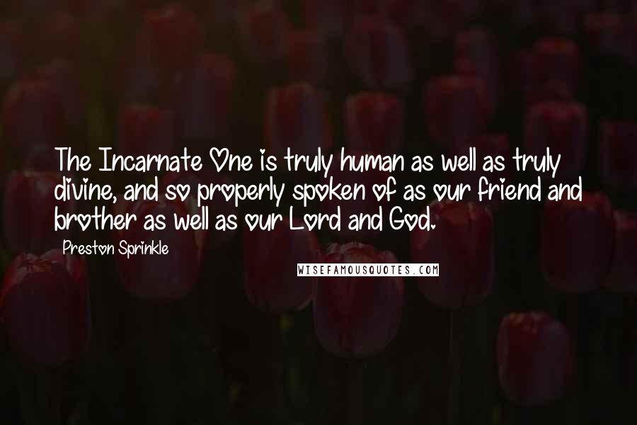 Preston Sprinkle Quotes: The Incarnate One is truly human as well as truly divine, and so properly spoken of as our friend and brother as well as our Lord and God.