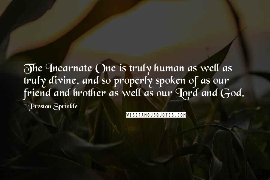 Preston Sprinkle Quotes: The Incarnate One is truly human as well as truly divine, and so properly spoken of as our friend and brother as well as our Lord and God.