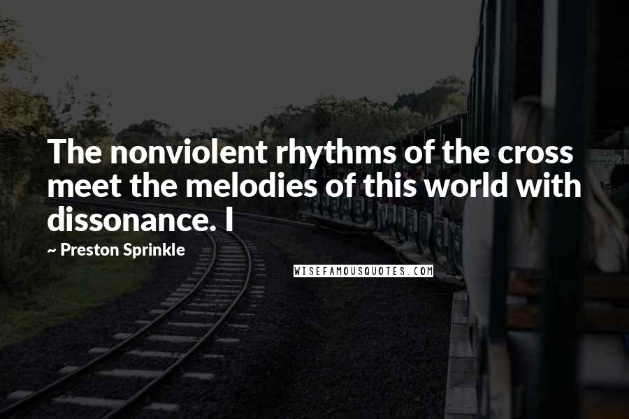 Preston Sprinkle Quotes: The nonviolent rhythms of the cross meet the melodies of this world with dissonance. I