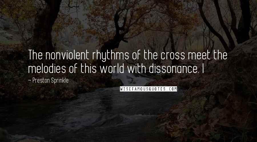 Preston Sprinkle Quotes: The nonviolent rhythms of the cross meet the melodies of this world with dissonance. I