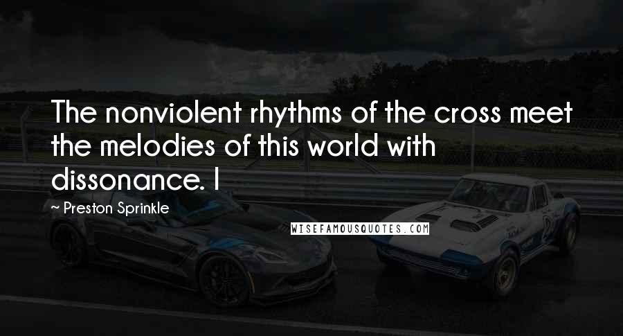 Preston Sprinkle Quotes: The nonviolent rhythms of the cross meet the melodies of this world with dissonance. I