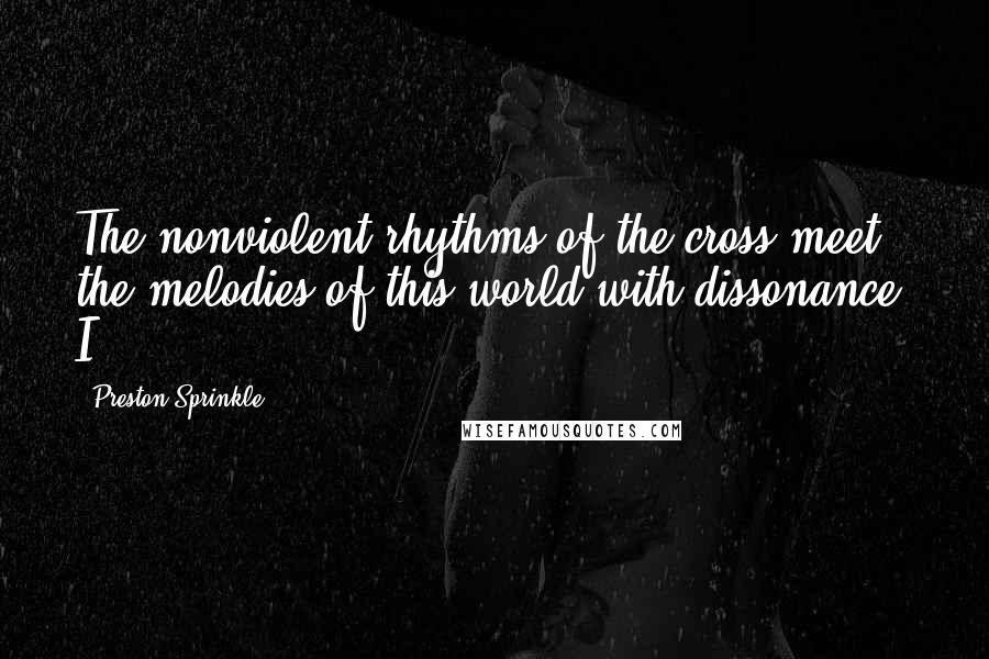 Preston Sprinkle Quotes: The nonviolent rhythms of the cross meet the melodies of this world with dissonance. I