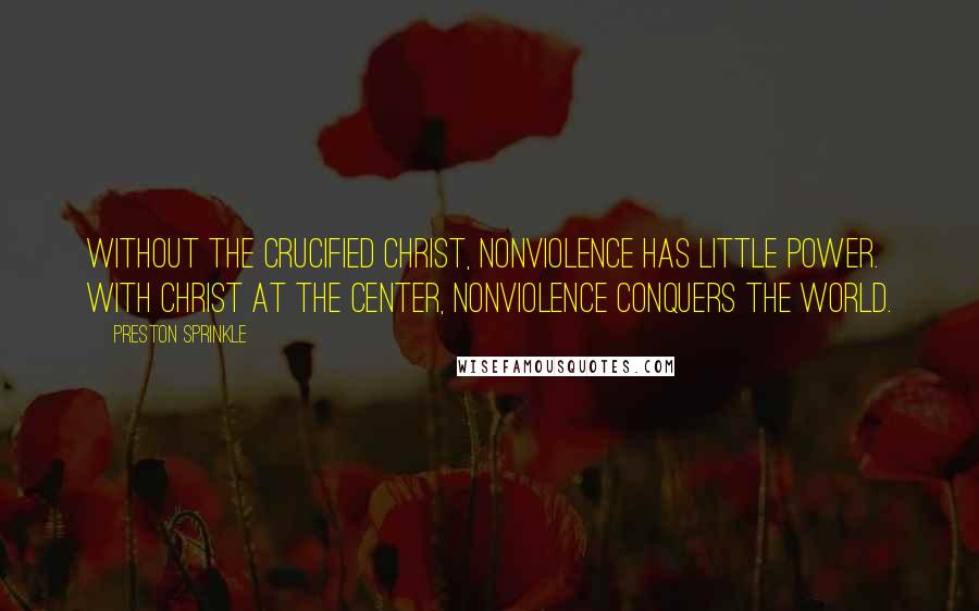 Preston Sprinkle Quotes: Without the crucified Christ, nonviolence has little power. With Christ at the center, nonviolence conquers the world.