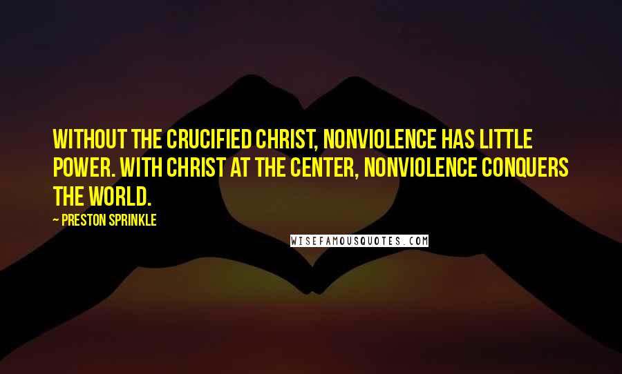 Preston Sprinkle Quotes: Without the crucified Christ, nonviolence has little power. With Christ at the center, nonviolence conquers the world.