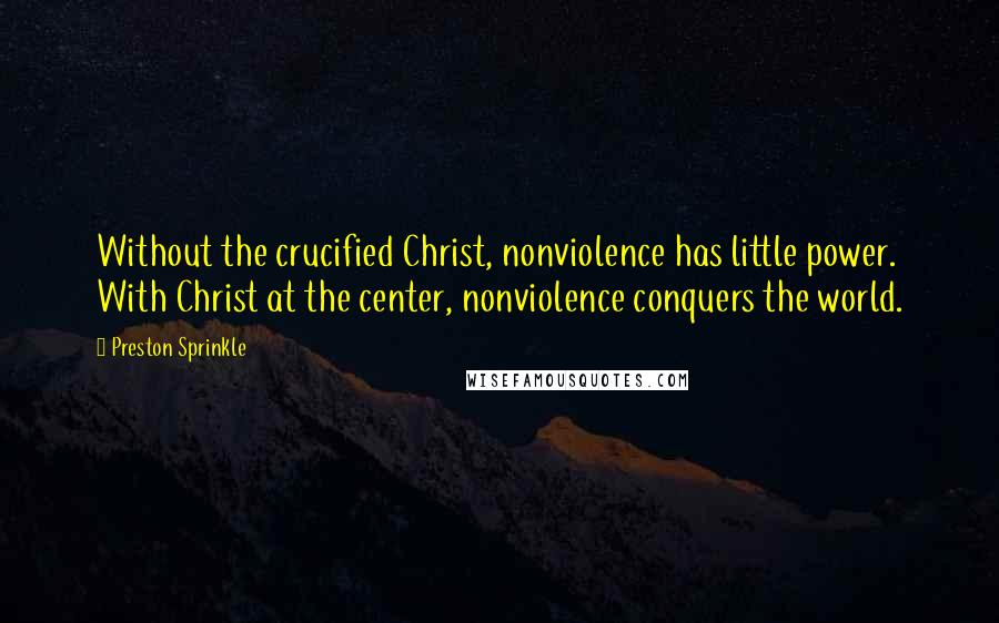 Preston Sprinkle Quotes: Without the crucified Christ, nonviolence has little power. With Christ at the center, nonviolence conquers the world.