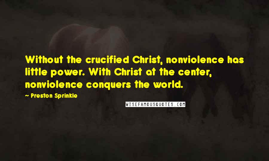 Preston Sprinkle Quotes: Without the crucified Christ, nonviolence has little power. With Christ at the center, nonviolence conquers the world.