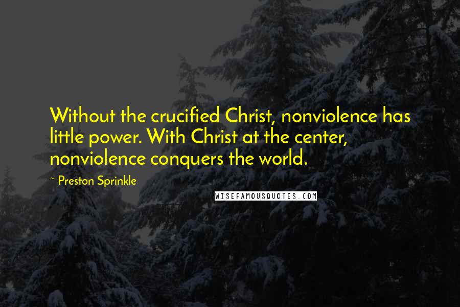 Preston Sprinkle Quotes: Without the crucified Christ, nonviolence has little power. With Christ at the center, nonviolence conquers the world.