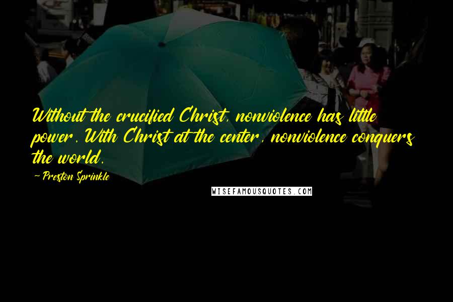 Preston Sprinkle Quotes: Without the crucified Christ, nonviolence has little power. With Christ at the center, nonviolence conquers the world.