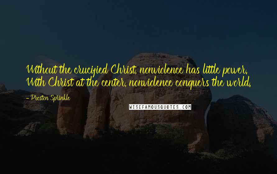 Preston Sprinkle Quotes: Without the crucified Christ, nonviolence has little power. With Christ at the center, nonviolence conquers the world.