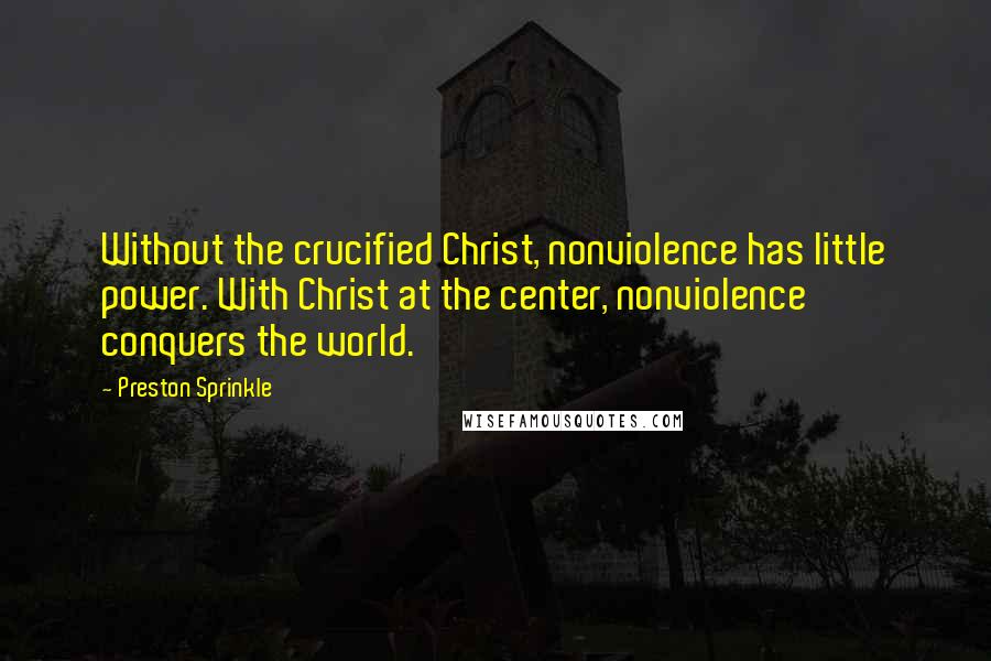 Preston Sprinkle Quotes: Without the crucified Christ, nonviolence has little power. With Christ at the center, nonviolence conquers the world.