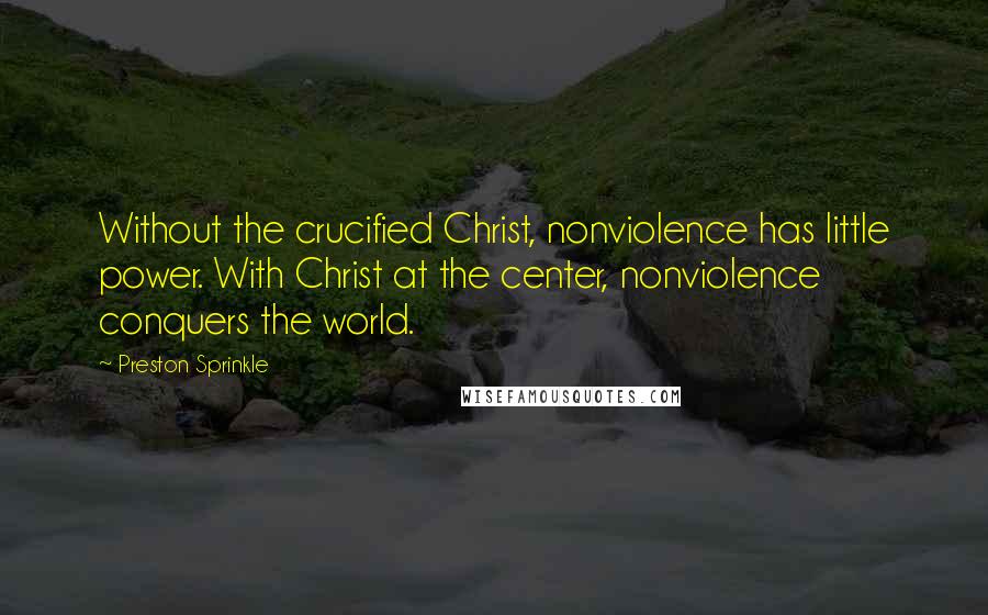 Preston Sprinkle Quotes: Without the crucified Christ, nonviolence has little power. With Christ at the center, nonviolence conquers the world.