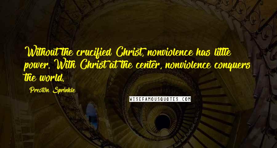 Preston Sprinkle Quotes: Without the crucified Christ, nonviolence has little power. With Christ at the center, nonviolence conquers the world.