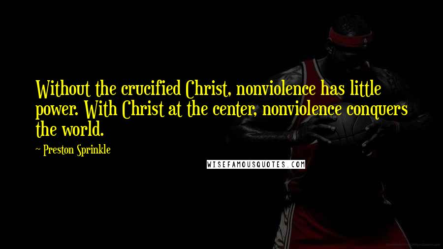 Preston Sprinkle Quotes: Without the crucified Christ, nonviolence has little power. With Christ at the center, nonviolence conquers the world.
