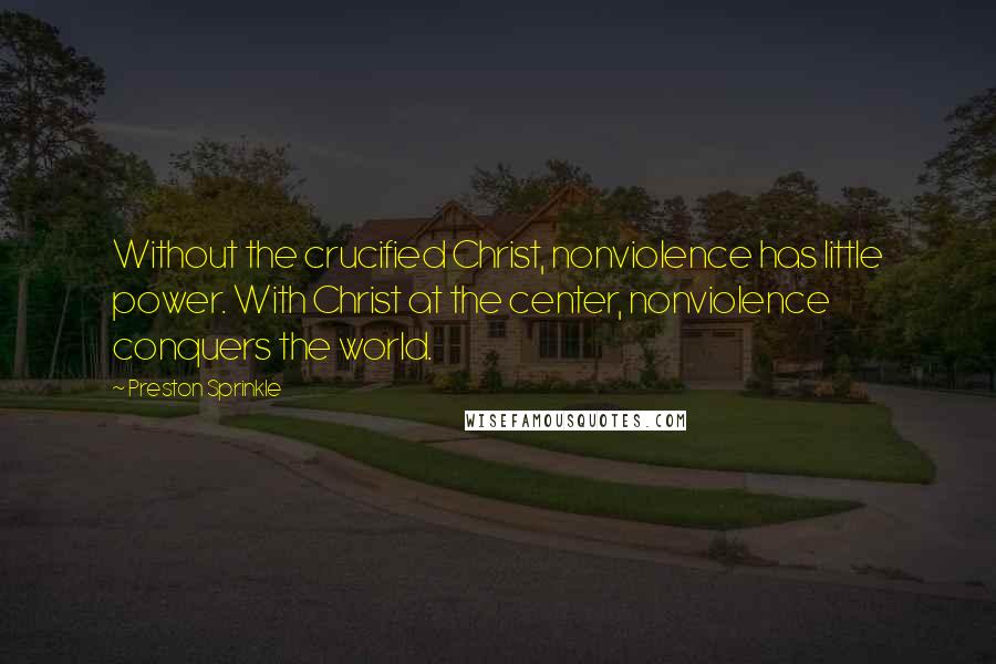 Preston Sprinkle Quotes: Without the crucified Christ, nonviolence has little power. With Christ at the center, nonviolence conquers the world.