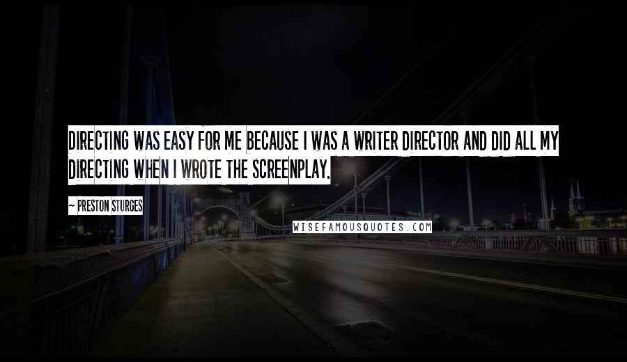 Preston Sturges Quotes: Directing was easy for me because I was a writer director and did all my directing when I wrote the screenplay.