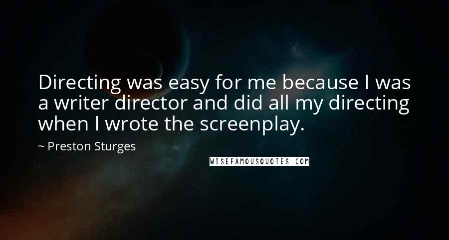 Preston Sturges Quotes: Directing was easy for me because I was a writer director and did all my directing when I wrote the screenplay.