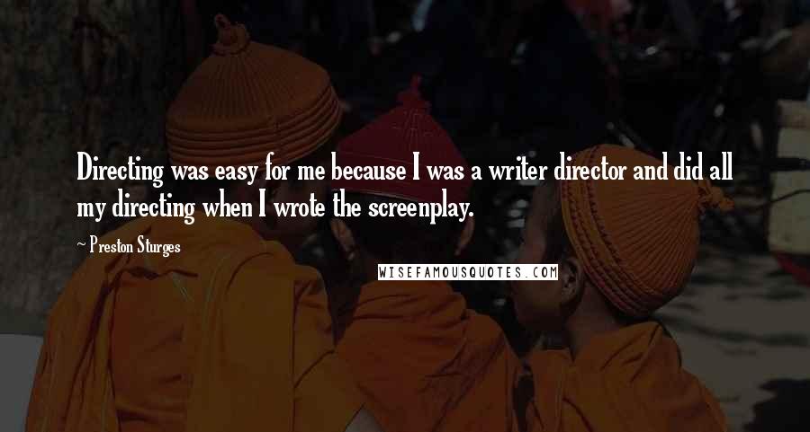 Preston Sturges Quotes: Directing was easy for me because I was a writer director and did all my directing when I wrote the screenplay.