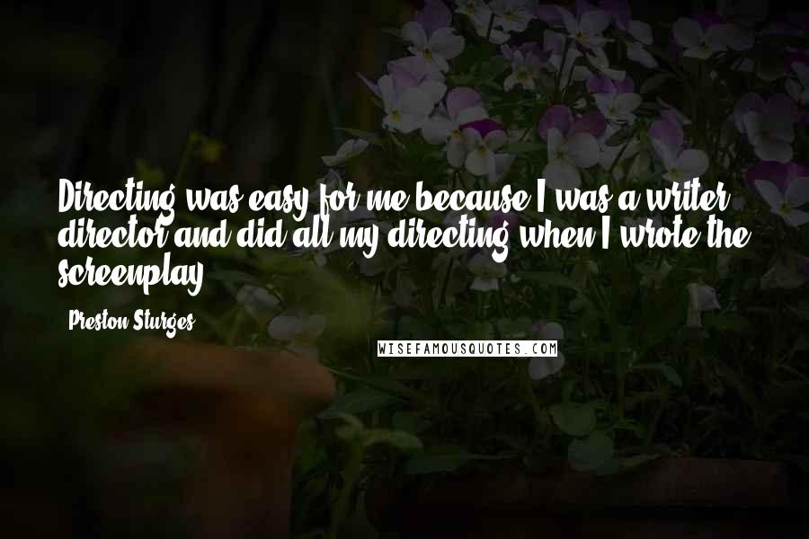 Preston Sturges Quotes: Directing was easy for me because I was a writer director and did all my directing when I wrote the screenplay.