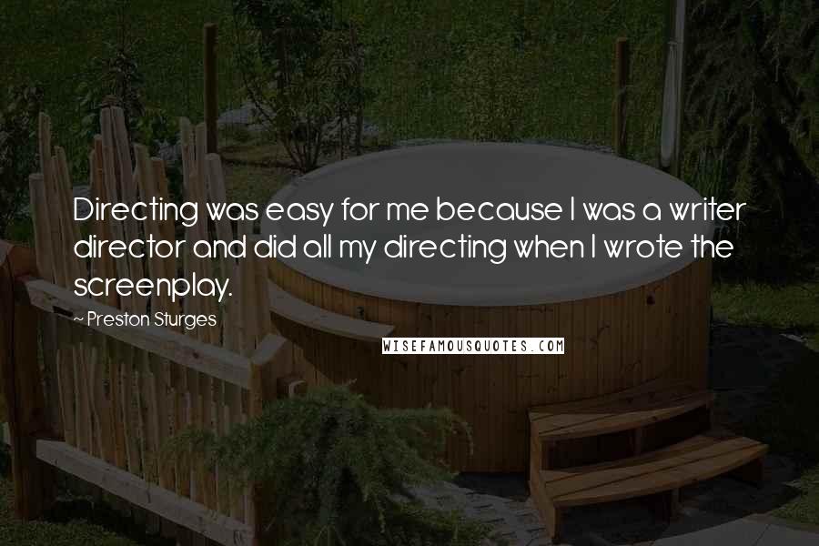 Preston Sturges Quotes: Directing was easy for me because I was a writer director and did all my directing when I wrote the screenplay.