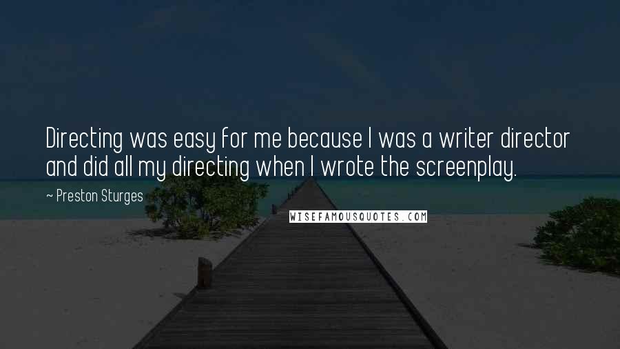 Preston Sturges Quotes: Directing was easy for me because I was a writer director and did all my directing when I wrote the screenplay.