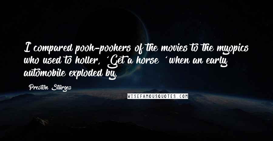 Preston Sturges Quotes: I compared pooh-poohers of the movies to the myopics who used to holler, 'Get a horse!' when an early automobile exploded by.