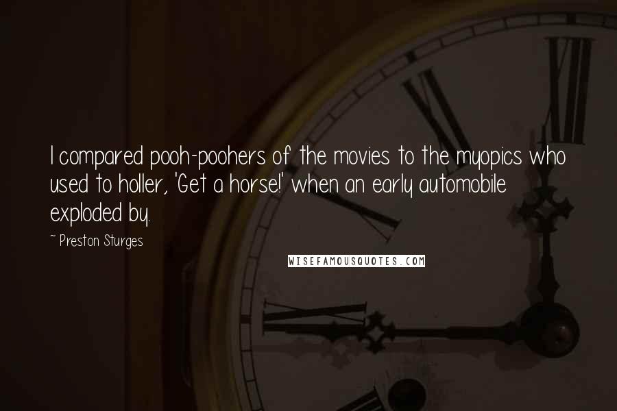 Preston Sturges Quotes: I compared pooh-poohers of the movies to the myopics who used to holler, 'Get a horse!' when an early automobile exploded by.