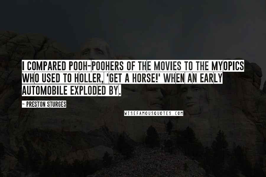 Preston Sturges Quotes: I compared pooh-poohers of the movies to the myopics who used to holler, 'Get a horse!' when an early automobile exploded by.