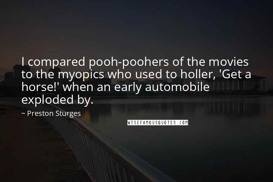 Preston Sturges Quotes: I compared pooh-poohers of the movies to the myopics who used to holler, 'Get a horse!' when an early automobile exploded by.