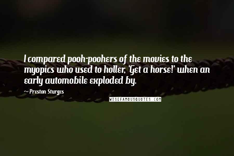 Preston Sturges Quotes: I compared pooh-poohers of the movies to the myopics who used to holler, 'Get a horse!' when an early automobile exploded by.