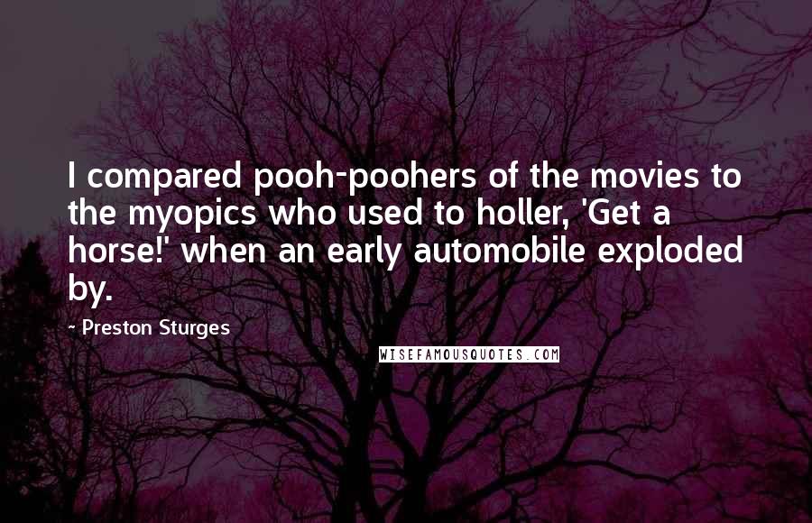 Preston Sturges Quotes: I compared pooh-poohers of the movies to the myopics who used to holler, 'Get a horse!' when an early automobile exploded by.