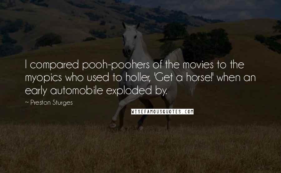 Preston Sturges Quotes: I compared pooh-poohers of the movies to the myopics who used to holler, 'Get a horse!' when an early automobile exploded by.