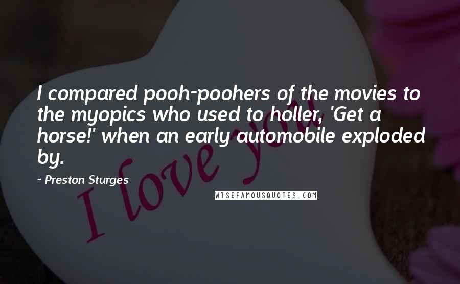 Preston Sturges Quotes: I compared pooh-poohers of the movies to the myopics who used to holler, 'Get a horse!' when an early automobile exploded by.