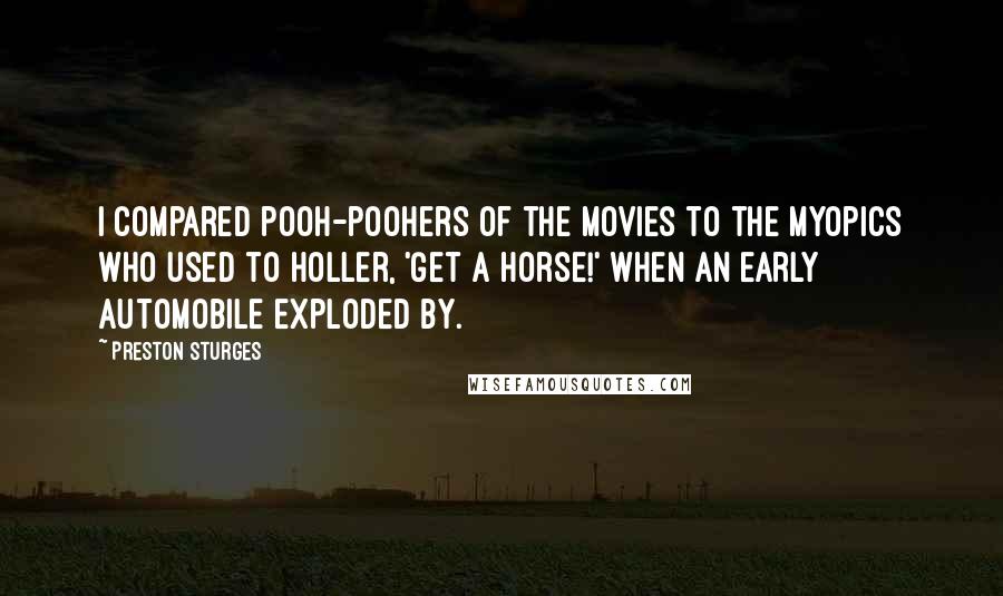 Preston Sturges Quotes: I compared pooh-poohers of the movies to the myopics who used to holler, 'Get a horse!' when an early automobile exploded by.