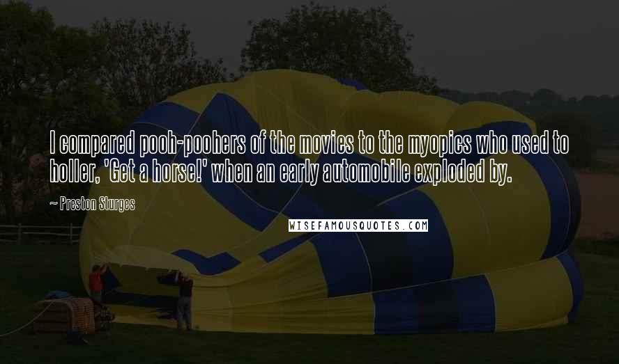 Preston Sturges Quotes: I compared pooh-poohers of the movies to the myopics who used to holler, 'Get a horse!' when an early automobile exploded by.