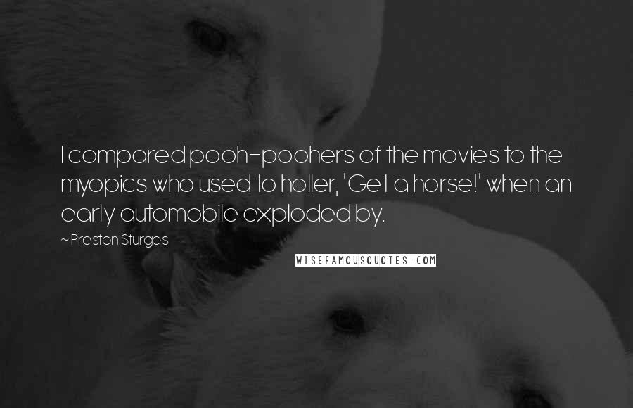 Preston Sturges Quotes: I compared pooh-poohers of the movies to the myopics who used to holler, 'Get a horse!' when an early automobile exploded by.