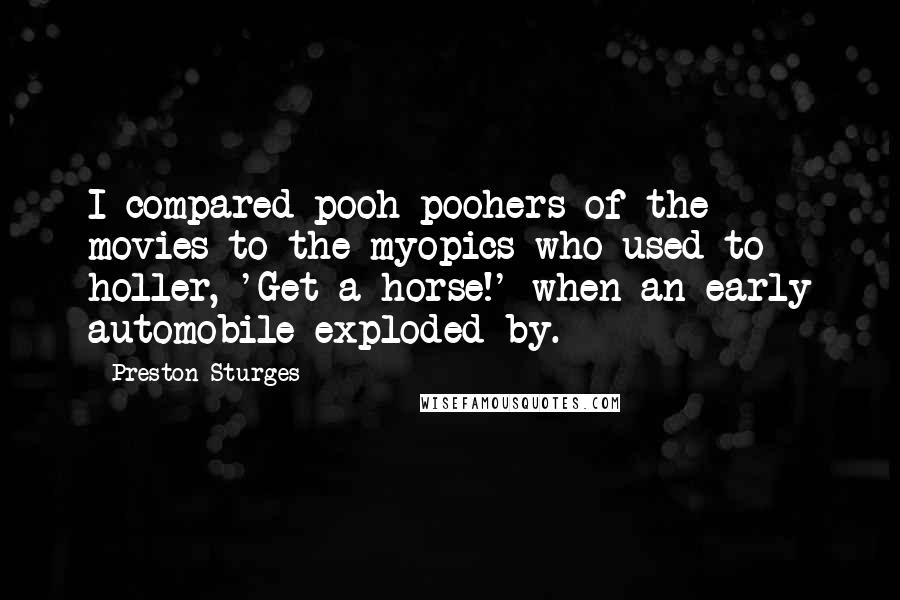 Preston Sturges Quotes: I compared pooh-poohers of the movies to the myopics who used to holler, 'Get a horse!' when an early automobile exploded by.