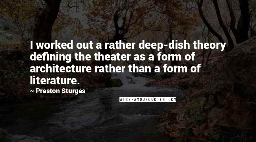 Preston Sturges Quotes: I worked out a rather deep-dish theory defining the theater as a form of architecture rather than a form of literature.