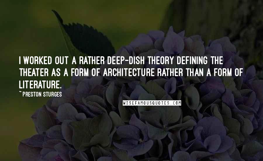 Preston Sturges Quotes: I worked out a rather deep-dish theory defining the theater as a form of architecture rather than a form of literature.
