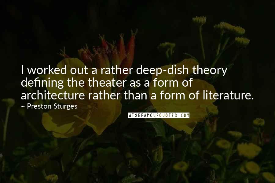 Preston Sturges Quotes: I worked out a rather deep-dish theory defining the theater as a form of architecture rather than a form of literature.