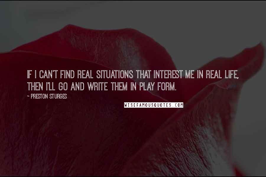 Preston Sturges Quotes: If I can't find real situations that interest me in real life, then I'll go and write them in play form.