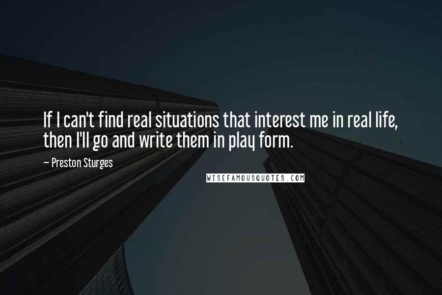 Preston Sturges Quotes: If I can't find real situations that interest me in real life, then I'll go and write them in play form.