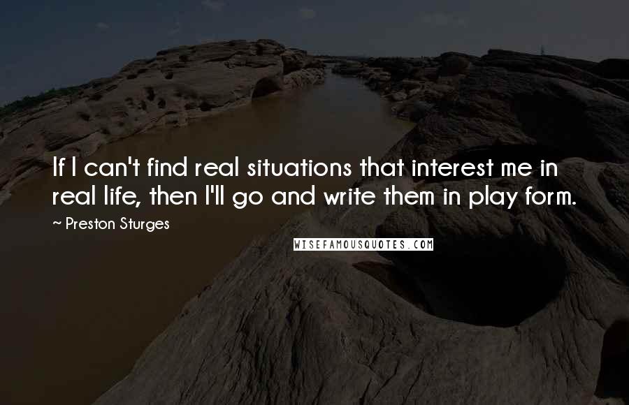 Preston Sturges Quotes: If I can't find real situations that interest me in real life, then I'll go and write them in play form.