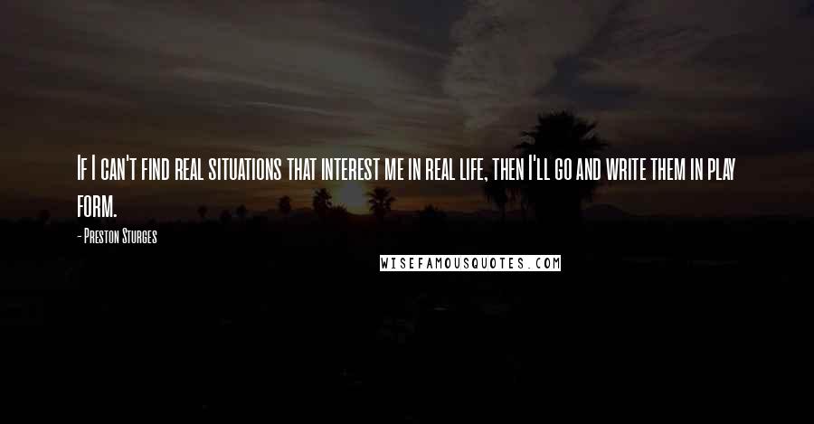 Preston Sturges Quotes: If I can't find real situations that interest me in real life, then I'll go and write them in play form.