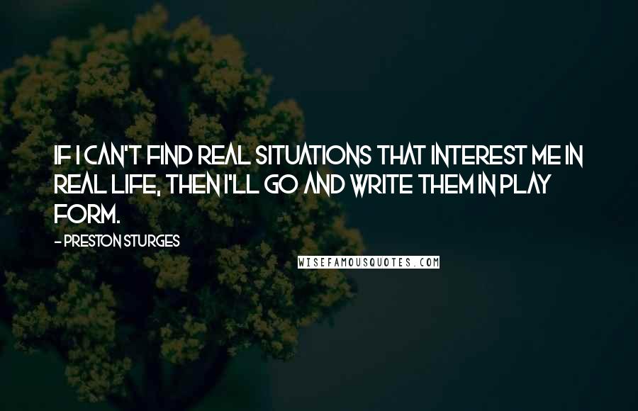 Preston Sturges Quotes: If I can't find real situations that interest me in real life, then I'll go and write them in play form.