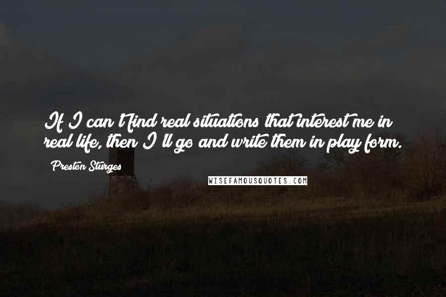 Preston Sturges Quotes: If I can't find real situations that interest me in real life, then I'll go and write them in play form.